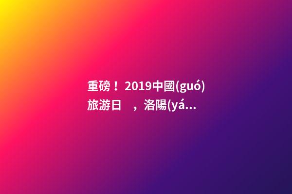 重磅！2019中國(guó)旅游日，洛陽(yáng)5A景區(qū)白云免費(fèi)請(qǐng)你游山玩水！